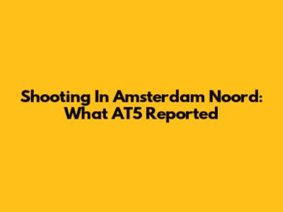 Shooting In Amsterdam Noord: What AT5 Reported