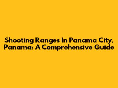 Shooting Ranges In Panama City, Panama: A Comprehensive Guide
