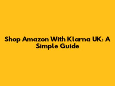 Shop Amazon With Klarna UK: A Simple Guide