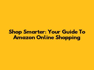 Shop Smarter: Your Guide To Amazon Online Shopping