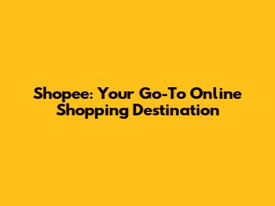 Shopee: Your Go-To Online Shopping Destination