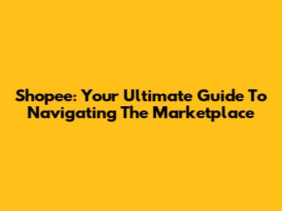 Shopee: Your Ultimate Guide To Navigating The Marketplace