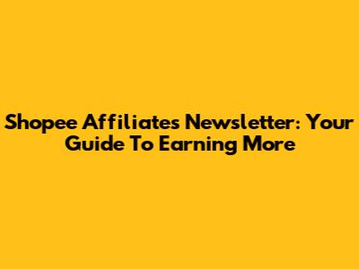 Shopee Affiliates Newsletter: Your Guide To Earning More