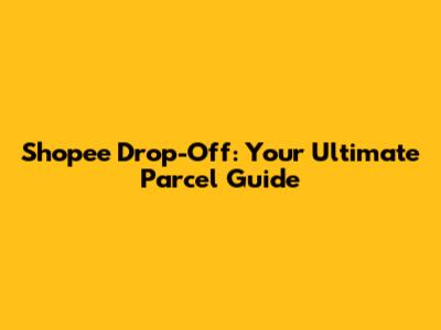Shopee Drop-Off: Your Ultimate Parcel Guide