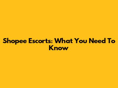 Shopee Escorts: What You Need To Know