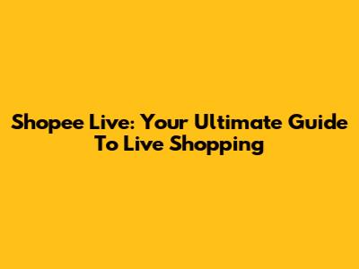 Shopee Live: Your Ultimate Guide To Live Shopping