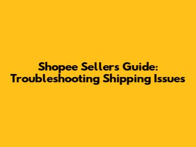 Shopee Seller's Guide: Troubleshooting Shipping Issues