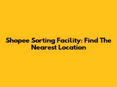 Shopee Sorting Facility: Find The Nearest Location