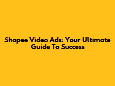Shopee Video Ads: Your Ultimate Guide To Success