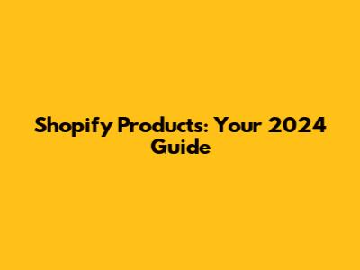 Shopify Products: Your 2024 Guide