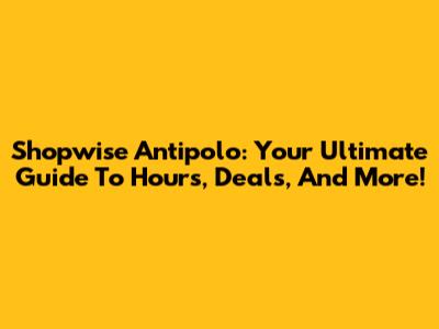Shopwise Antipolo: Your Ultimate Guide To Hours, Deals, And More!