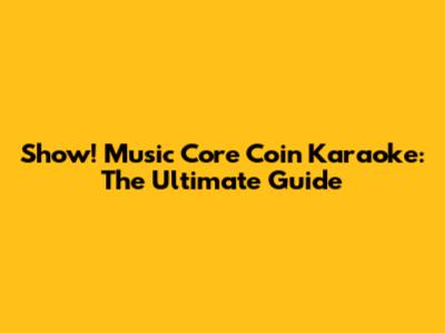 Show! Music Core Coin Karaoke: The Ultimate Guide