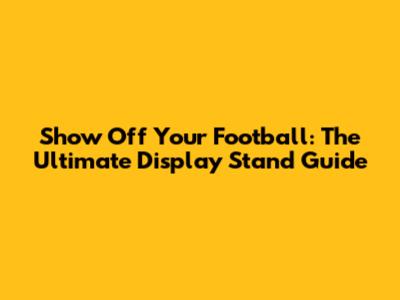 Show Off Your Football: The Ultimate Display Stand Guide