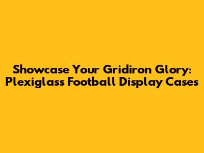 Showcase Your Gridiron Glory: Plexiglass Football Display Cases