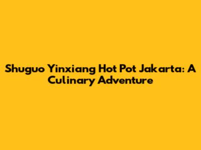 Shuguo Yinxiang Hot Pot Jakarta: A Culinary Adventure