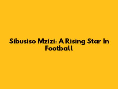 Sibusiso Mzizi: A Rising Star In Football