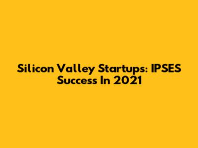 Silicon Valley Startups: IPSES Success In 2021