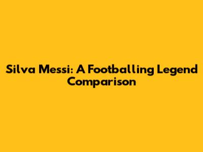 Silva Messi: A Footballing Legend Comparison