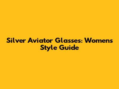 Silver Aviator Glasses: Women's Style Guide