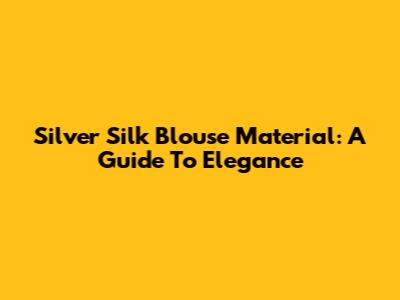Silver Silk Blouse Material: A Guide To Elegance