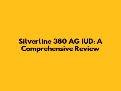 Silverline 380 AG IUD: A Comprehensive Review