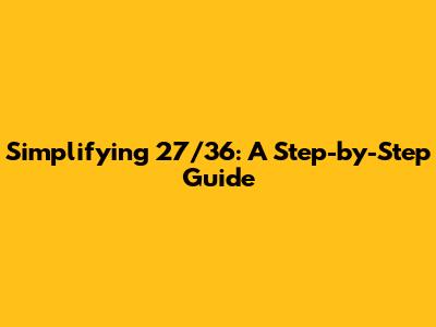 Simplifying 27/36: A Step-by-Step Guide