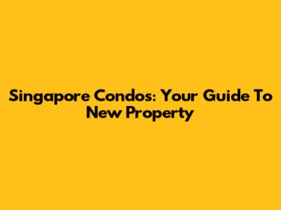 Singapore Condos: Your Guide To New Property