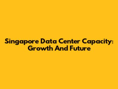 Singapore Data Center Capacity: Growth And Future