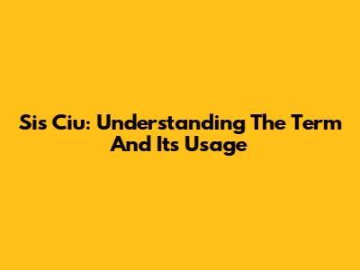 Sis Ciu: Understanding The Term And Its Usage
