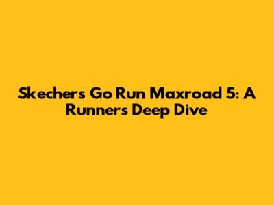 Skechers Go Run Maxroad 5: A Runner's Deep Dive