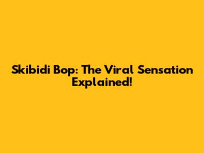 Skibidi Bop: The Viral Sensation Explained!