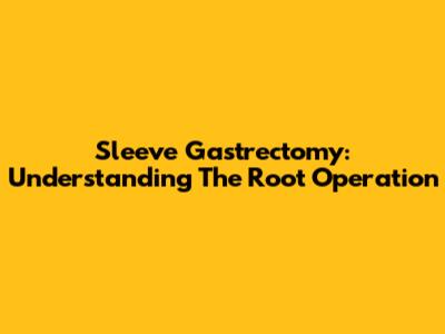 Sleeve Gastrectomy: Understanding The Root Operation