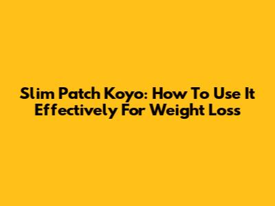 Slim Patch Koyo: How To Use It Effectively For Weight Loss
