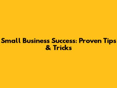 Small Business Success: Proven Tips & Tricks