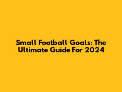 Small Football Goals: The Ultimate Guide For 2024