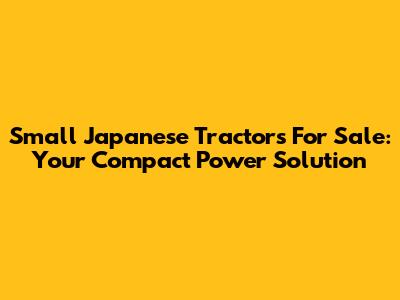 Small Japanese Tractors For Sale: Your Compact Power Solution