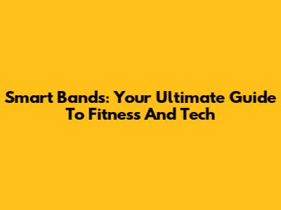 Smart Bands: Your Ultimate Guide To Fitness And Tech
