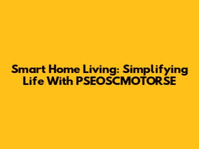 Smart Home Living: Simplifying Life With PSEOSCMOTORSE