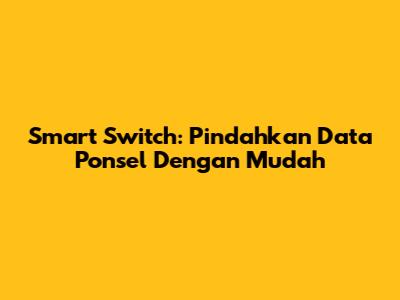 Smart Switch: Pindahkan Data Ponsel Dengan Mudah