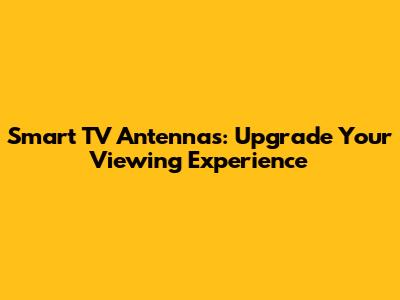 Smart TV Antennas: Upgrade Your Viewing Experience