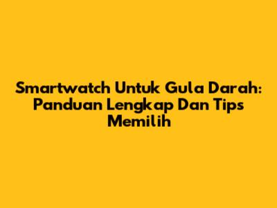 Smartwatch Untuk Gula Darah: Panduan Lengkap Dan Tips Memilih