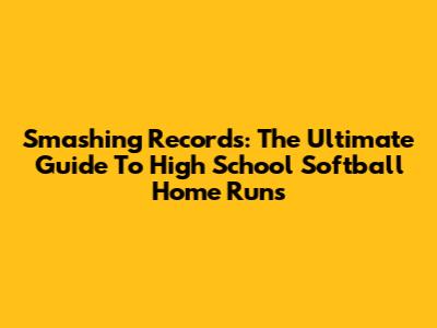 Smashing Records: The Ultimate Guide To High School Softball Home Runs