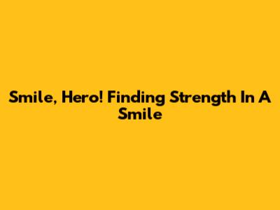 Smile, Hero! Finding Strength In A Smile