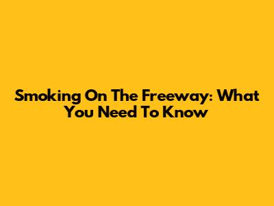 Smoking On The Freeway: What You Need To Know