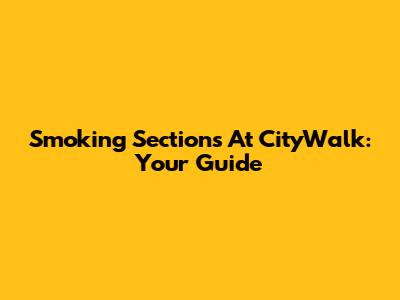 Smoking Sections At CityWalk: Your Guide