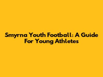 Smyrna Youth Football: A Guide For Young Athletes