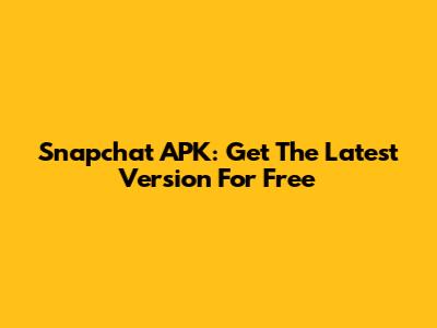 Snapchat APK: Get The Latest Version For Free