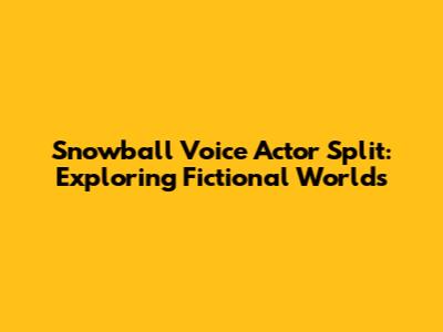 Snowball Voice Actor Split: Exploring Fictional Worlds