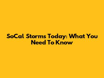 SoCal Storms Today: What You Need To Know