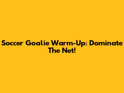 Soccer Goalie Warm-Up: Dominate The Net!